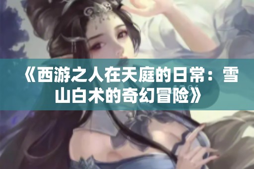 《西游之人在天庭的日常：雪山白术的奇幻冒险》