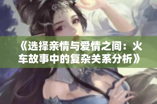 《选择亲情与爱情之间：火车故事中的复杂关系分析》