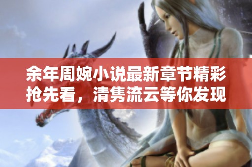 余年周婉小说最新章节精彩抢先看，清隽流云等你发现！