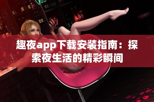 趣夜app下载安装指南：探索夜生活的精彩瞬间