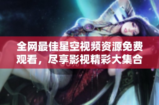 全网最佳星空视频资源免费观看，尽享影视精彩大集合