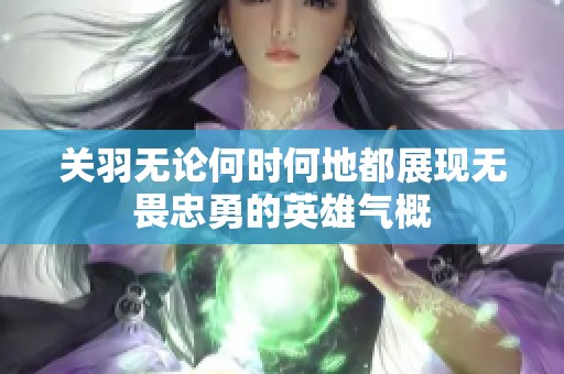 关羽无论何时何地都展现无畏忠勇的英雄气概