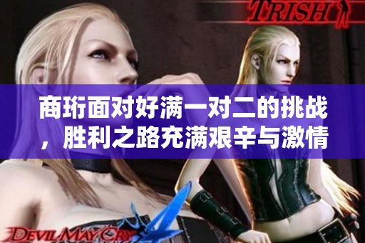 商珩面对好满一对二的挑战，胜利之路充满艰辛与激情