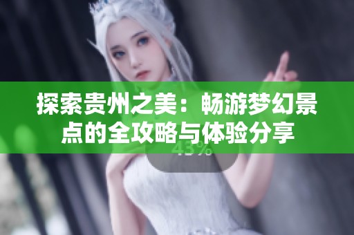 探索贵州之美：畅游梦幻景点的全攻略与体验分享