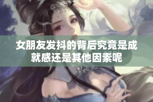 女朋友发抖的背后究竟是成就感还是其他因素呢