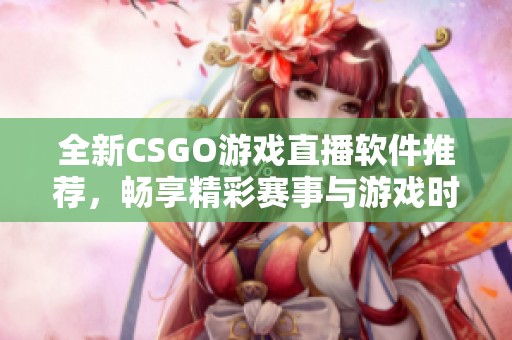 全新CSGO游戏直播软件推荐，畅享精彩赛事与游戏时刻