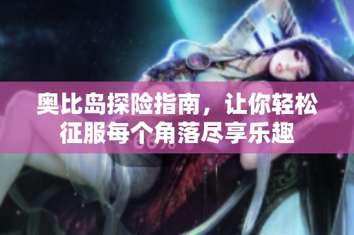 奥比岛探险指南，让你轻松征服每个角落尽享乐趣