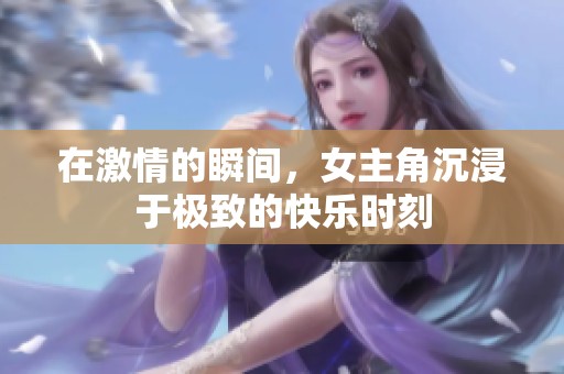 在激情的瞬间，女主角沉浸于极致的快乐时刻