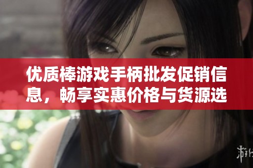 优质棒游戏手柄批发促销信息，畅享实惠价格与货源选择