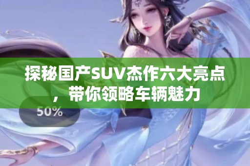 探秘国产SUV杰作六大亮点，带你领略车辆魅力