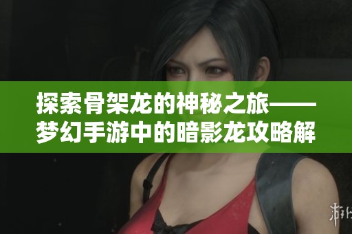 探索骨架龙的神秘之旅——梦幻手游中的暗影龙攻略解析