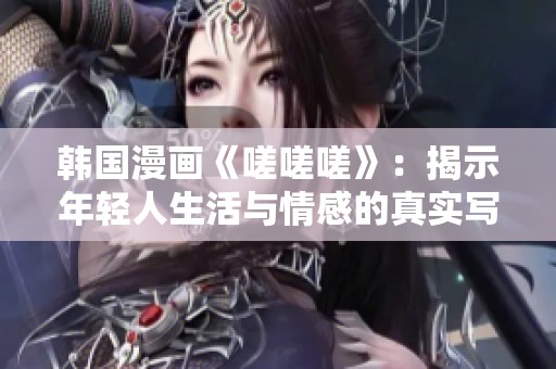 韩国漫画《嗟嗟嗟》：揭示年轻人生活与情感的真实写照