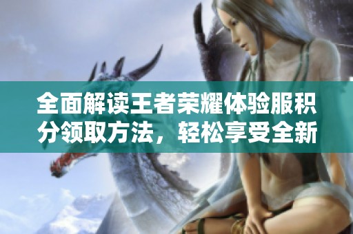 全面解读王者荣耀体验服积分领取方法，轻松享受全新游戏体验