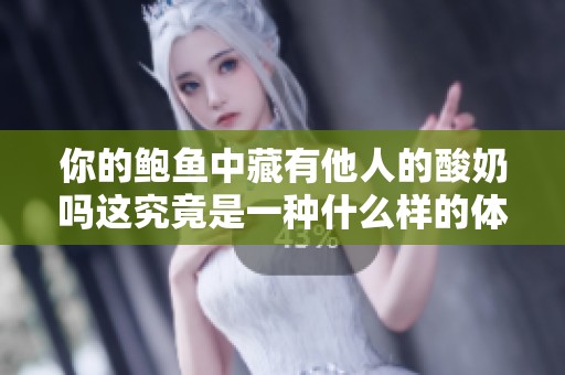 你的鲍鱼中藏有他人的酸奶吗这究竟是一种什么样的体验