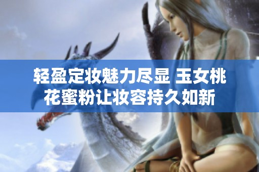 轻盈定妆魅力尽显 玉女桃花蜜粉让妆容持久如新