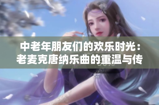 中老年朋友们的欢乐时光：老麦克唐纳乐曲的重温与传承