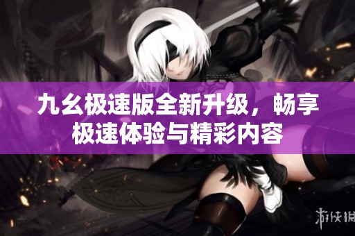 九幺极速版全新升级，畅享极速体验与精彩内容