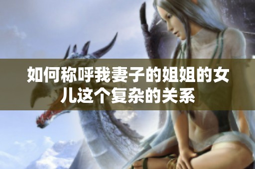 如何称呼我妻子的姐姐的女儿这个复杂的关系