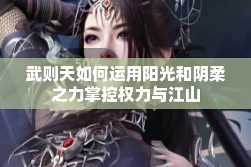 武则天如何运用阳光和阴柔之力掌控权力与江山