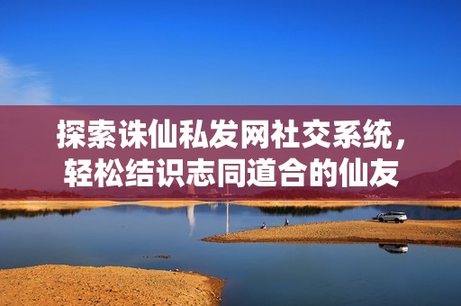 探索诛仙私发网社交系统，轻松结识志同道合的仙友