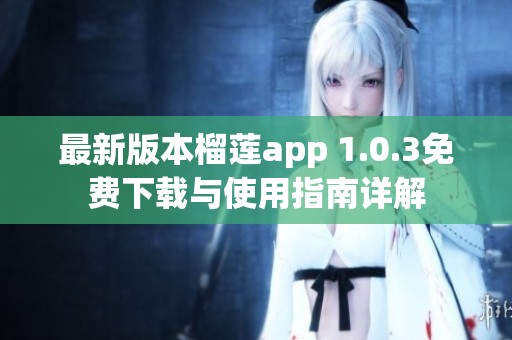 最新版本榴莲app 1.0.3免费下载与使用指南详解