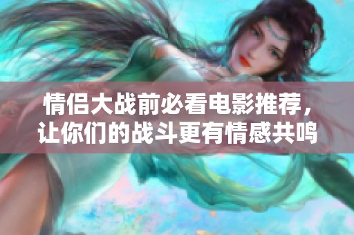 情侣大战前必看电影推荐，让你们的战斗更有情感共鸣