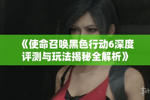 《使命召唤黑色行动6深度评测与玩法揭秘全解析》