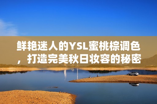 鲜艳迷人的YSL蜜桃棕调色，打造完美秋日妆容的秘密秘诀