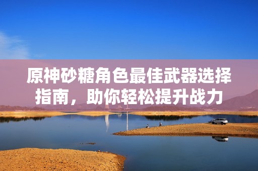 原神砂糖角色最佳武器选择指南，助你轻松提升战力