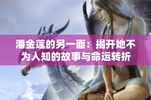潘金莲的另一面：揭开她不为人知的故事与命运转折