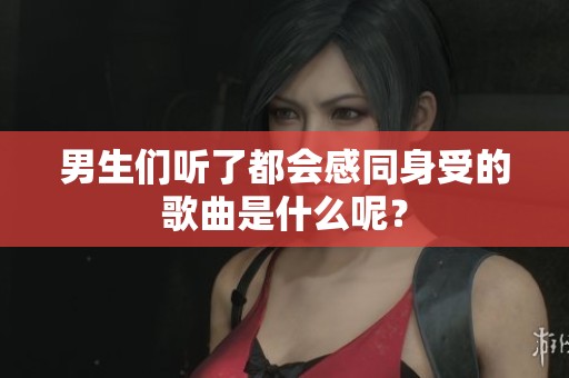 男生们听了都会感同身受的歌曲是什么呢？