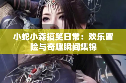 小蛇小森搞笑日常：欢乐冒险与奇趣瞬间集锦