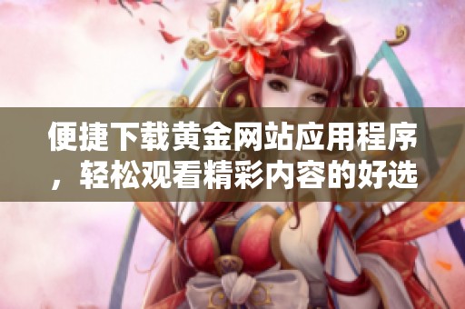 便捷下载黄金网站应用程序，轻松观看精彩内容的好选择