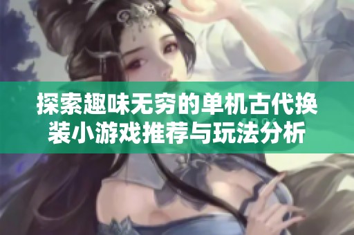 探索趣味无穷的单机古代换装小游戏推荐与玩法分析