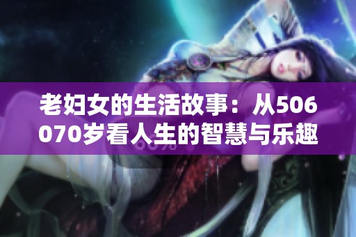 老妇女的生活故事：从506070岁看人生的智慧与乐趣