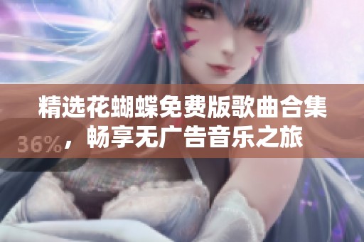 精选花蝴蝶免费版歌曲合集，畅享无广告音乐之旅