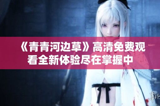 《青青河边草》高清免费观看全新体验尽在掌握中