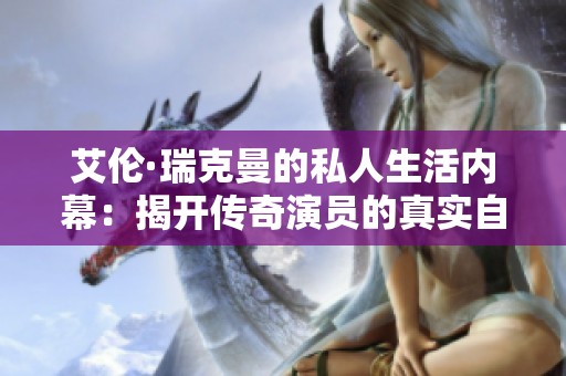 艾伦·瑞克曼的私人生活内幕：揭开传奇演员的真实自我