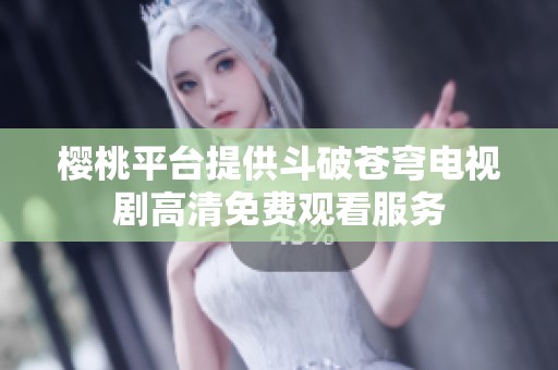 樱桃平台提供斗破苍穹电视剧高清免费观看服务