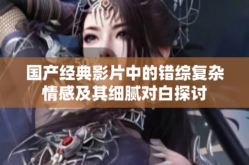 国产经典影片中的错综复杂情感及其细腻对白探讨