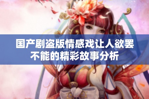 国产剧盗版情感戏让人欲罢不能的精彩故事分析