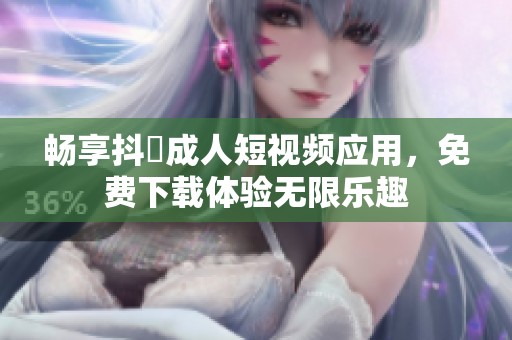 畅享抖抈成人短视频应用，免费下载体验无限乐趣