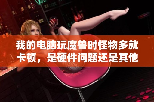 我的电脑玩魔兽时怪物多就卡顿，是硬件问题还是其他原因