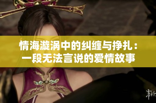 情海漩涡中的纠缠与挣扎：一段无法言说的爱情故事