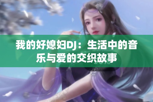 我的好媳妇DJ：生活中的音乐与爱的交织故事