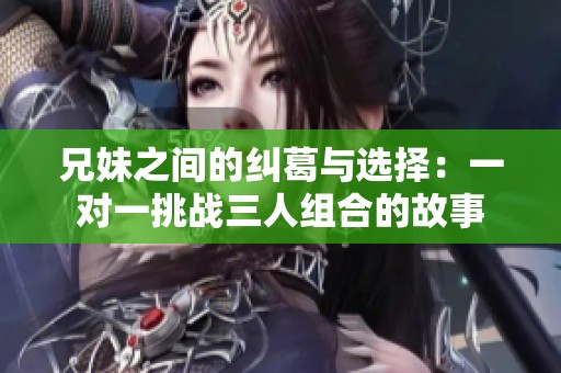 兄妹之间的纠葛与选择：一对一挑战三人组合的故事