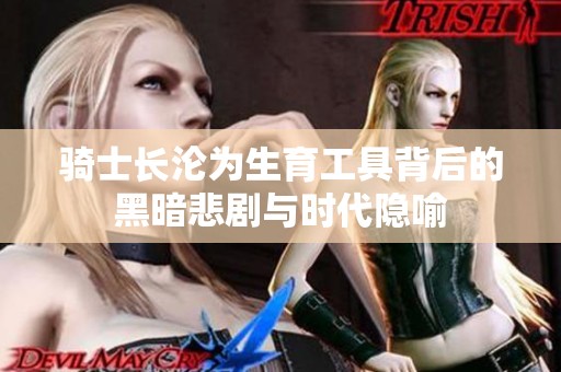 骑士长沦为生育工具背后的黑暗悲剧与时代隐喻