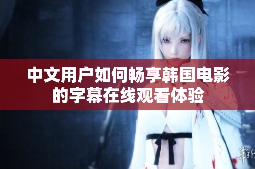 中文用户如何畅享韩国电影的字幕在线观看体验