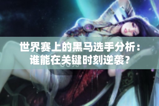 世界赛上的黑马选手分析：谁能在关键时刻逆袭？