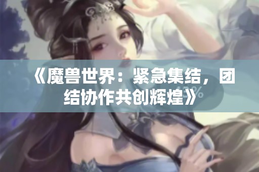 《魔兽世界：紧急集结，团结协作共创辉煌》